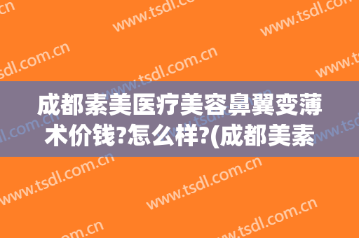 成都素美医疗美容鼻翼变薄术价钱?怎么样?(成都美素医疗整形)