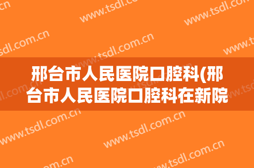 邢台市人民医院口腔科(邢台市人民医院口腔科在新院区吗)