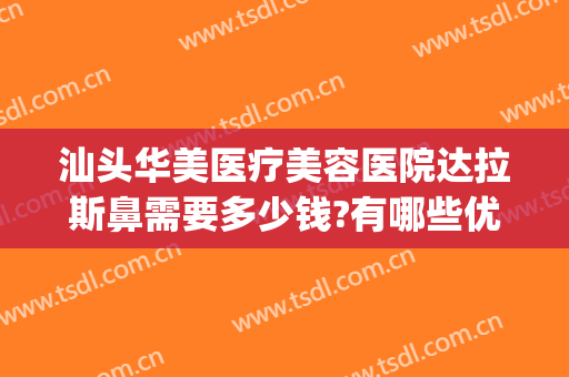 汕头华美医疗美容医院达拉斯鼻需要多少钱?有哪些优势?(达拉斯全鼻整形多少钱)