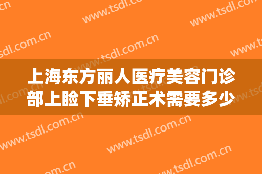 上海东方丽人医疗美容门诊部上睑下垂矫正术需要多少费用?贵不贵?(上海东方丽人整形美容院)