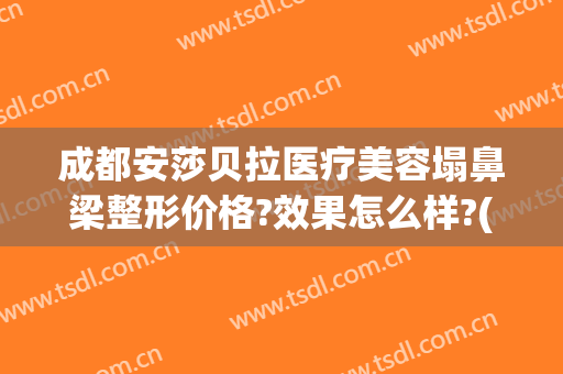 成都安莎贝拉医疗美容塌鼻梁整形价格?效果怎么样?(哪家整容医院最好有保障)