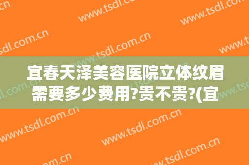 宜春天泽美容医院立体纹眉需要多少费用?贵不贵?(宜春哪里纹眉好)