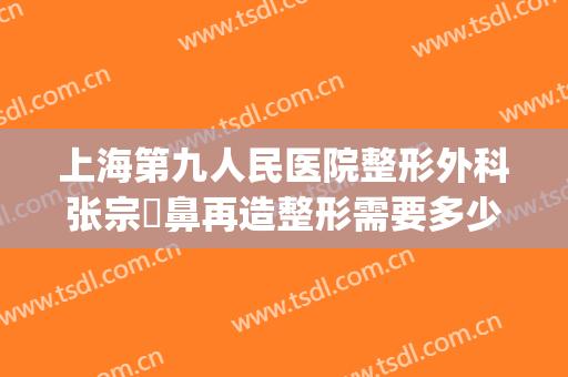 上海第九人民医院整形外科张宗棨鼻再造整形需要多少费用?靠谱吗?(上海第九人民医院隆鼻多少钱)