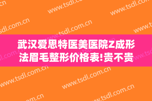 武汉爱思特医美医院Z成形法眉毛整形价格表!贵不贵?(爱思特美容整形医院)