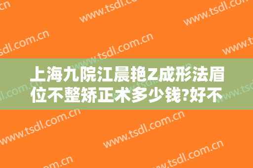 上海九院江晨艳Z成形法眉位不整矫正术多少钱?好不好?