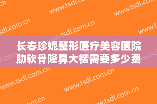 长春珍妮整形医疗美容医院肋软骨隆鼻大楷需要多少费用?可靠吗?