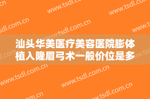 汕头华美医疗美容医院膨体植入隆眉弓术一般价位是多少钱?贵不贵?