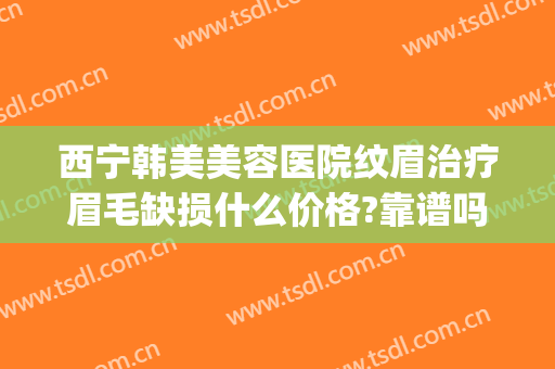 西宁韩美美容医院纹眉治疗眉毛缺损什么价格?靠谱吗?(西安哪家医院纹眉毛好)