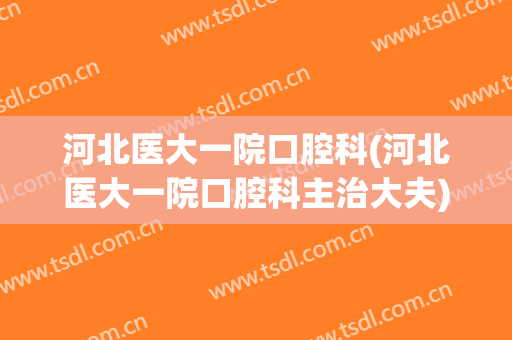 河北医大一院口腔科(河北医大一院口腔科主治大夫)