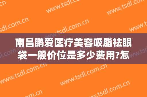 南昌鹏爱医疗美容吸脂祛眼袋一般价位是多少费用?怎么样?(南昌鹏爱医疗美容医院价格)