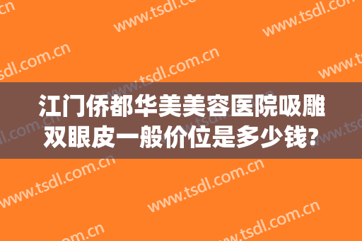 江门侨都华美美容医院吸雕双眼皮一般价位是多少钱?多长时间恢复?(江门哪里可以做抽脂整形的)