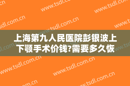 上海第九人民医院彭银波上下颚手术价钱?需要多久恢复?