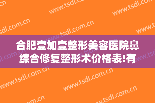 合肥壹加壹整形美容医院鼻综合修复整形术价格表!有哪些优势?(合肥壹加医疗美容医院怎么样)