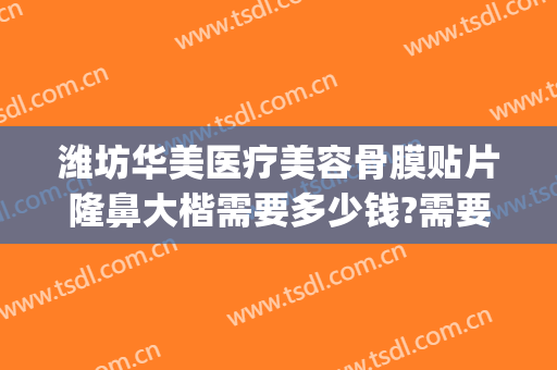 潍坊华美医疗美容骨膜贴片隆鼻大楷需要多少钱?需要多久恢复?(潍坊整容医院费用)