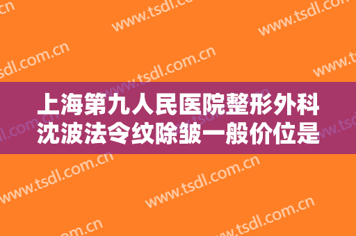 上海第九人民医院整形外科沈波法令纹除皱一般价位是多少费用?多长时间恢复?