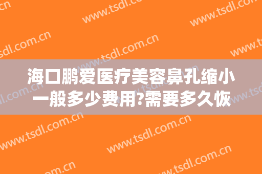 海口鹏爱医疗美容鼻孔缩小一般多少费用?需要多久恢复?(海口鹏爱医疗整形医院)