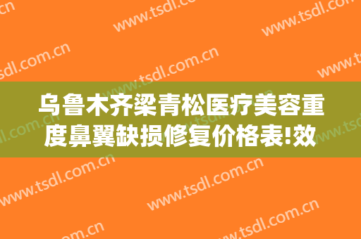 乌鲁木齐梁青松医疗美容重度鼻翼缺损修复价格表!效果怎么样?(乌鲁木齐梁青松整形医院)