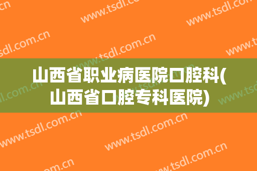 山西省职业病医院口腔科(山西省口腔专科医院)
