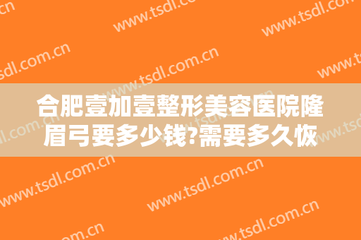 合肥壹加壹整形美容医院隆眉弓要多少钱?需要多久恢复?