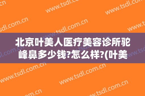 北京叶美人医疗美容诊所驼峰鼻多少钱?怎么样?(叶美人医疗美容地址)