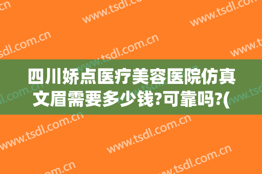 四川娇点医疗美容医院仿真文眉需要多少钱?可靠吗?(四川娇点整容医院价格)