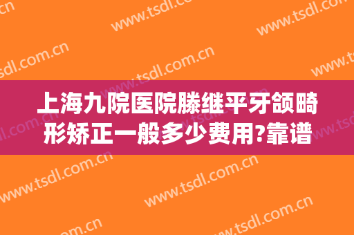 上海九院医院滕继平牙颌畸形矫正一般多少费用?靠谱吗?(上海九院牙齿正畸医生)