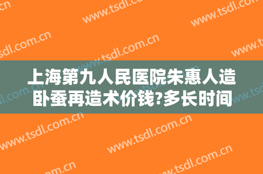 上海第九人民医院朱惠人造卧蚕再造术价钱?多长时间恢复?