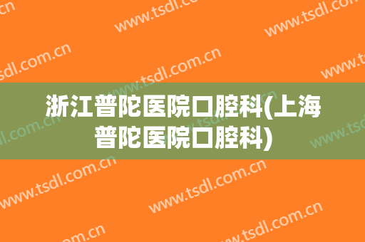 浙江普陀医院口腔科(上海普陀医院口腔科)