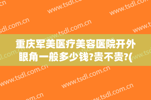 重庆军美医疗美容医院开外眼角一般多少钱?贵不贵?(重庆军医美整形怎么样)