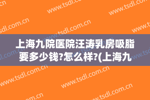 上海九院医院汪涛乳房吸脂要多少钱?怎么样?(上海九院脂肪丰胸价格多少)