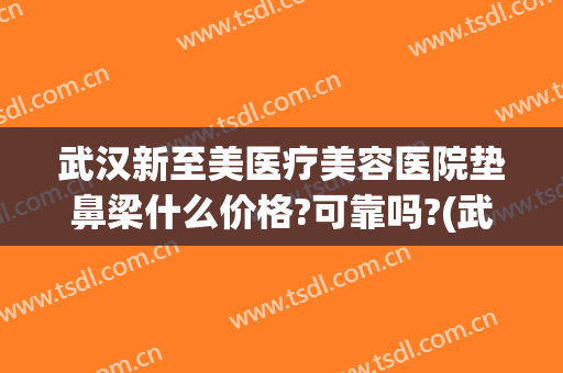 武汉新至美医疗美容医院垫鼻梁什么价格?可靠吗?(武汉新至美医疗美容医院怎么样)