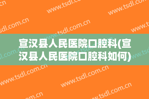 宣汉县人民医院口腔科(宣汉县人民医院口腔科如何)