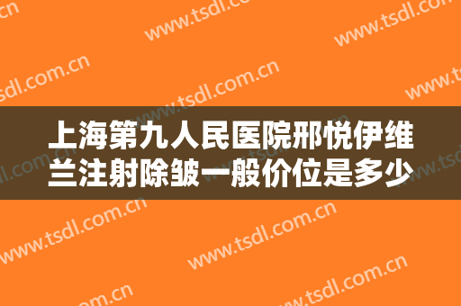 上海第九人民医院邢悦伊维兰注射除皱一般价位是多少费用?需要多久恢复?