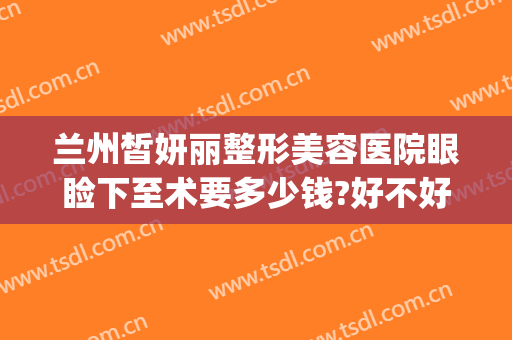兰州皙妍丽整形美容医院眼睑下至术要多少钱?好不好?(兰州市皙妍丽整形医院怎么样)