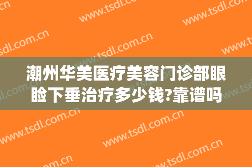潮州华美医疗美容门诊部眼睑下垂治疗多少钱?靠谱吗?(潮州华美整形医院)