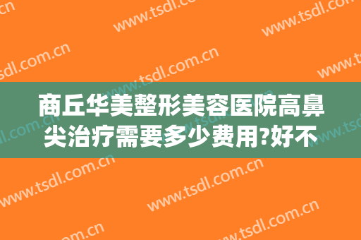 商丘华美整形美容医院高鼻尖治疗需要多少费用?好不好?(华美整形医院做鼻子多少钱?)
