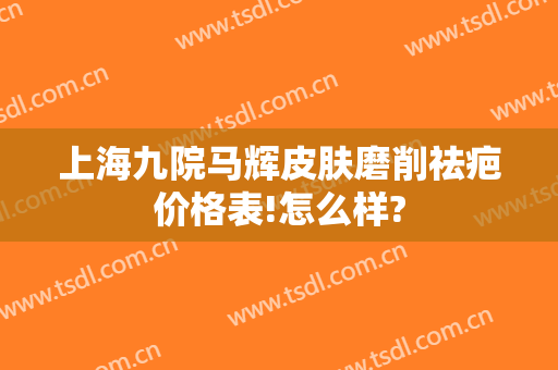 上海九院马辉皮肤磨削祛疤价格表!怎么样?