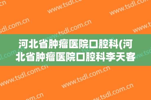 河北省肿瘤医院口腔科(河北省肿瘤医院口腔科李天客大夫)
