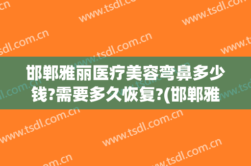 邯郸雅丽医疗美容弯鼻多少钱?需要多久恢复?(邯郸雅丽整形)