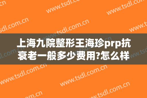上海九院整形王海珍prp抗衰老一般多少费用?怎么样?