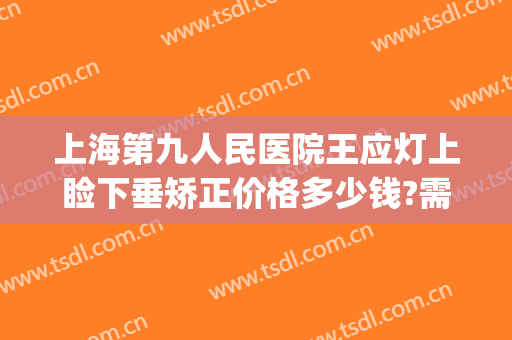 上海第九人民医院王应灯上睑下垂矫正价格多少钱?需要多久恢复?(上海九院 上睑下垂)