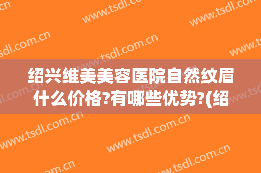 绍兴维美美容医院自然纹眉什么价格?有哪些优势?(绍兴维美整形)
