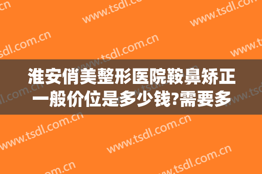 淮安俏美整形医院鞍鼻矫正一般价位是多少钱?需要多久恢复?(淮安美辰医疗整形医院)