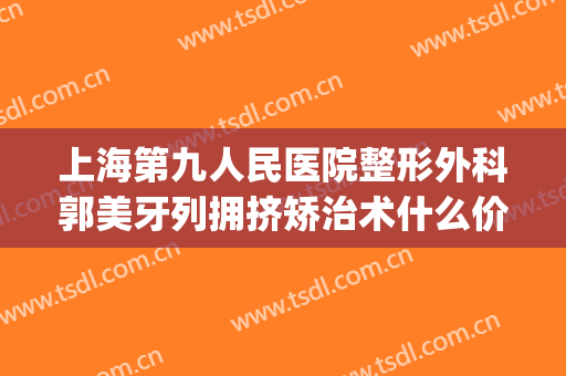 上海第九人民医院整形外科郭美牙列拥挤矫治术什么价格?靠谱吗?(上海九院牙齿整形价目表)