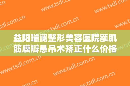 益阳瑞澜整形美容医院额肌筋膜瓣悬吊术矫正什么价格?贵不贵?