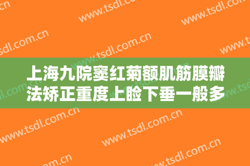 上海九院窦红菊额肌筋膜瓣法矫正重度上睑下垂一般多少钱?效果怎么样?