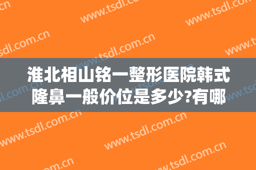 淮北相山铭一整形医院韩式隆鼻一般价位是多少?有哪些优势?(淮北三甲整形医院)
