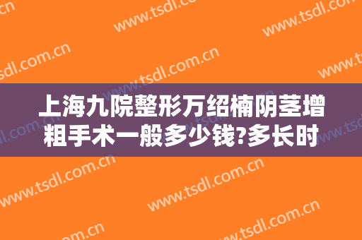 上海九院整形万绍楠阴茎增粗手术一般多少钱?多长时间恢复?