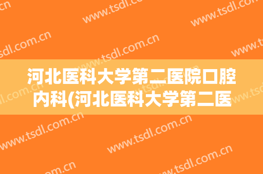 河北医科大学第二医院口腔内科(河北医科大学第二医院口腔内科电话)