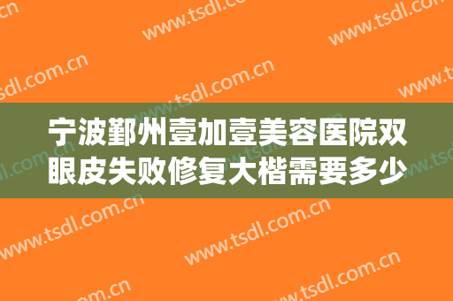 宁波鄞州壹加壹美容医院双眼皮失败修复大楷需要多少钱?靠谱吗?(宁波壹加医疗美容医院医生)